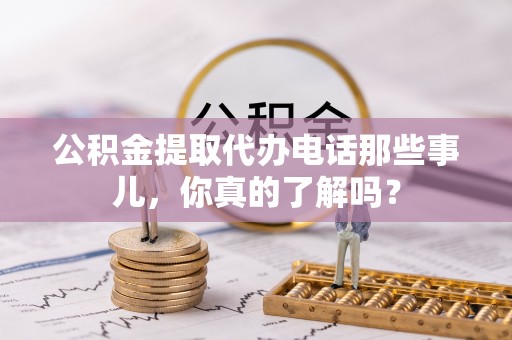 扎兰屯公积金提取代办电话那些事儿，你真的了解吗？