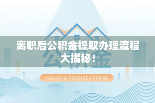 扎兰屯离职后公积金提取办理流程大揭秘！