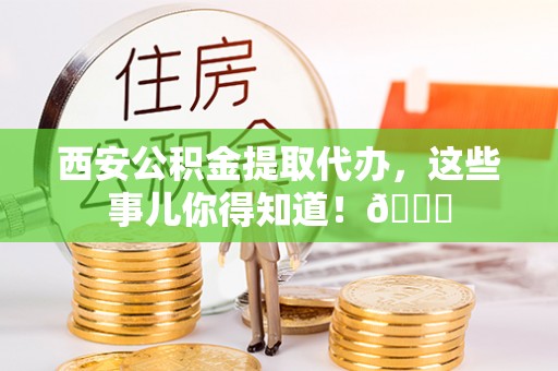 扎兰屯西安公积金提取代办，这些事儿你得知道！😎