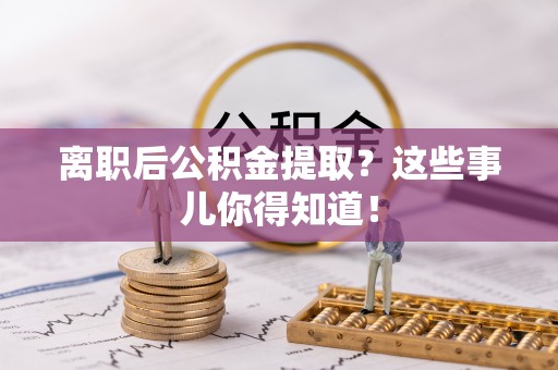 扎兰屯离职后公积金提取？这些事儿你得知道！