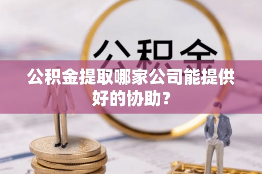 扎兰屯公积金提取哪家公司能提供好的协助？