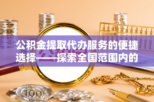 扎兰屯公积金提取代办服务的便捷选择——探索全国范围内的优质服务提供商
