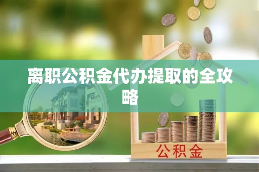 扎兰屯离职公积金代办提取的全攻略